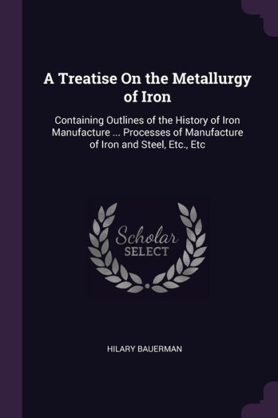A Treatise On The Metallurgy Of Iron: Containing Outlines Of The History Of Iron Manufacture ... Processes Of Manufacture Of Iron And Steel, Etc., Etc