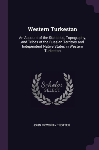 Western Turkestan: An Account Of The Statistics, Topography, And Tribes Of The Russian Territory And Independent Native States In Western Turkestan