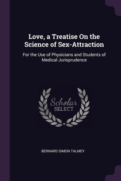 Love, A Treatise On The Science Of Sex-Attraction: For The Use Of Physicians And Students Of Medical Jurisprudence