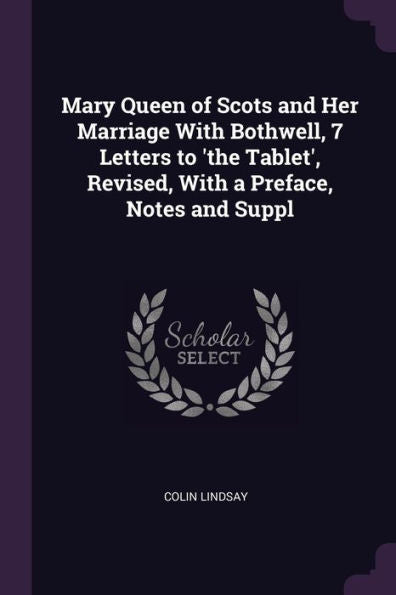 Mary Queen Of Scots And Her Marriage With Bothwell, 7 Letters To 'the Tablet', Revised, With A Preface, Notes And Suppl