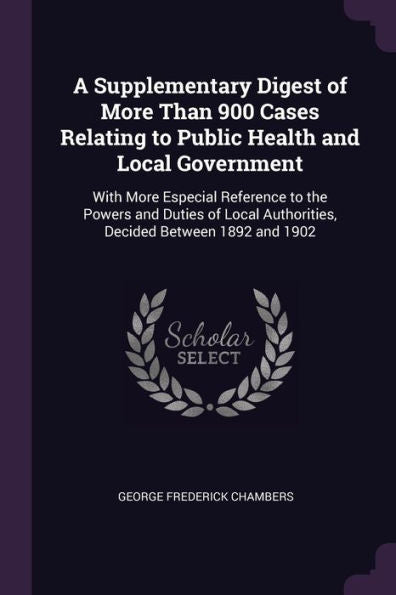 A Supplementary Digest Of More Than 900 Cases Relating To Public Health And Local Government: With More Especial Reference To The Powers And Duties Of Local Authorities, Decided Between 1892 And 1902