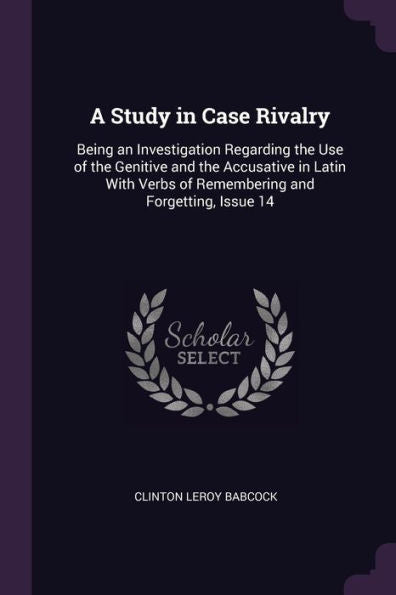 A Study In Case Rivalry: Being An Investigation Regarding The Use Of The Genitive And The Accusative In Latin With Verbs Of Remembering And Forgetting, Issue 14