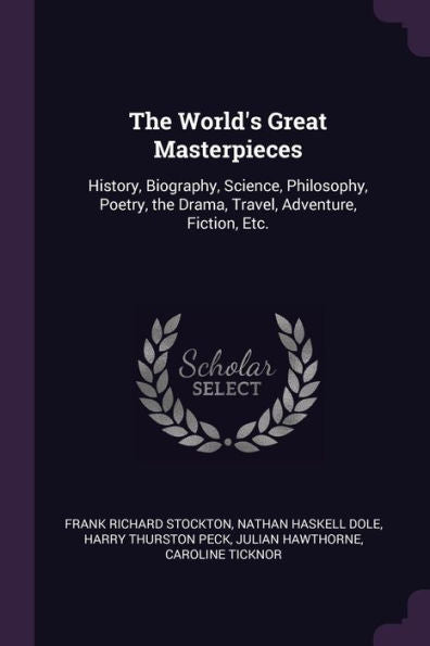 The World's Great Masterpieces: History, Biography, Science, Philosophy, Poetry, The Drama, Travel, Adventure, Fiction, Etc.