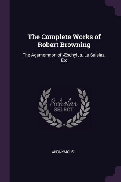The Complete Works Of Robert Browning: The Agamemnon Of ?Chylus. La Saisiaz. Etc