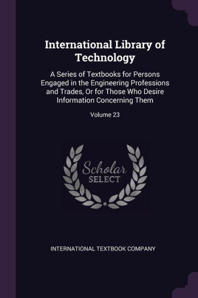 International Library Of Technology: A Series Of Textbooks For Persons Engaged In The Engineering Professions And Trades, Or For Those Who Desire Information Concerning Them; Volume 23