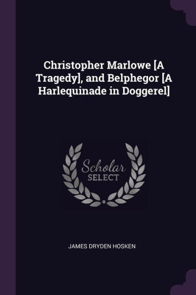 Christopher Marlowe [A Tragedy], And Belphegor [A Harlequinade In Doggerel]
