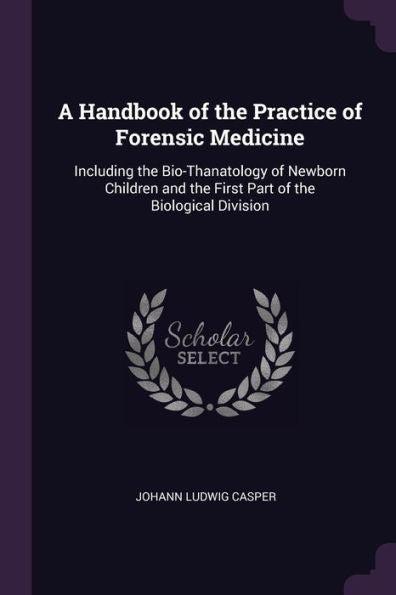 A Handbook Of The Practice Of Forensic Medicine: Including The Bio-Thanatology Of Newborn Children And The First Part Of The Biological Division