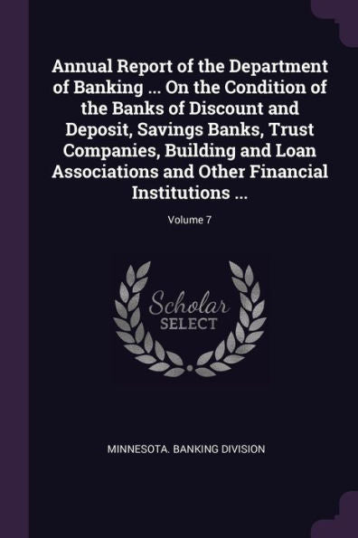 Annual Report Of The Department Of Banking ... On The Condition Of The Banks Of Discount And Deposit, Savings Banks, Trust Companies, Building And ... Other Financial Institutions ...; Volume 7