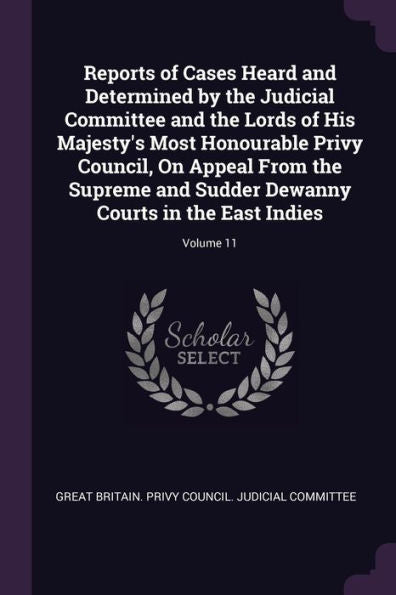 Reports Of Cases Heard And Determined By The Judicial Committee And The Lords Of His Majesty's Most Honourable Privy Council, On Appeal From The ... Dewanny Courts In The East Indies; Volume 11