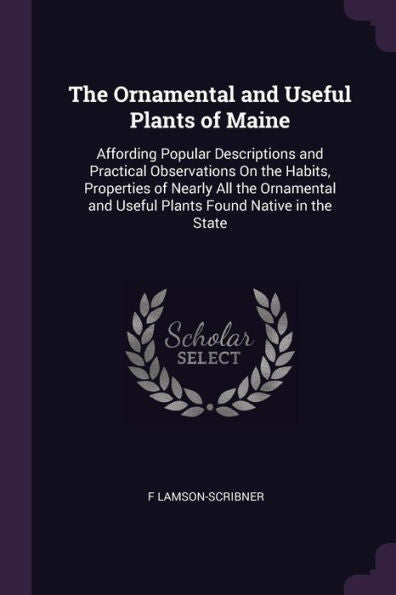 The Ornamental And Useful Plants Of Maine: Affording Popular Descriptions And Practical Observations On The Habits, Properties Of Nearly All The Ornamental And Useful Plants Found Native In The State
