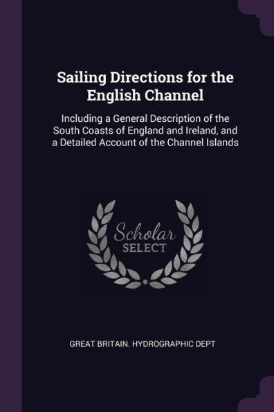 Sailing Directions For The English Channel: Including A General Description Of The South Coasts Of England And Ireland, And A Detailed Account Of The Channel Islands