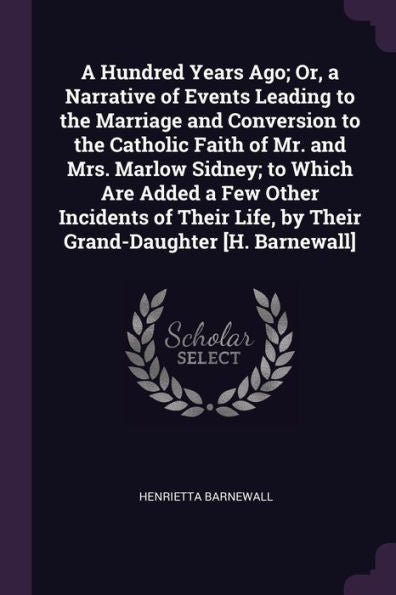 A Hundred Years Ago; Or, A Narrative Of Events Leading To The Marriage And Conversion To The Catholic Faith Of Mr. And Mrs. Marlow Sidney; To Which ... Life, By Their Grand-Daughter [H. Barnewall]