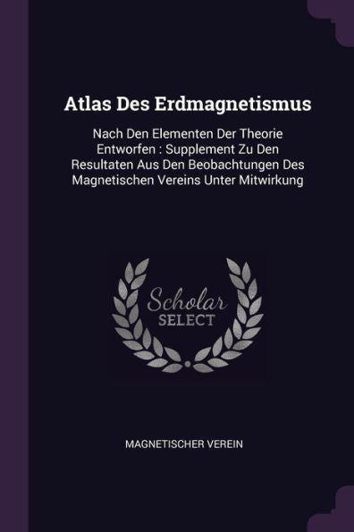 Atlas Des Erdmagnetismus: Nach Den Elementen Der Theorie Entworfen: Supplement Zu Den Resultaten Aus Den Beobachtungen Des Magnetischen Vereins Unter Mitwirkung