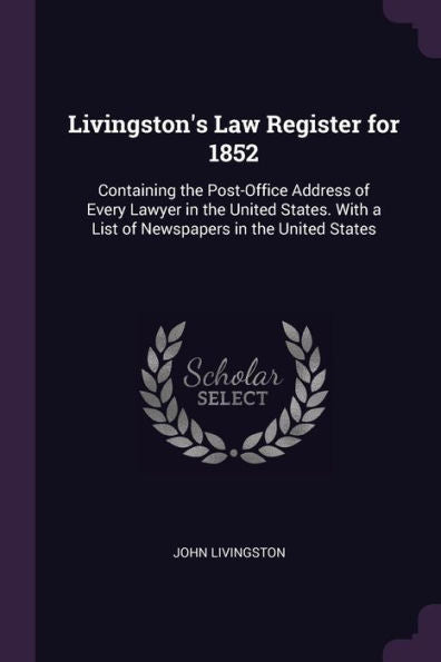 Livingston's Law Register For 1852: Containing The Post-Office Address Of Every Lawyer In The United States. With A List Of Newspapers In The United States