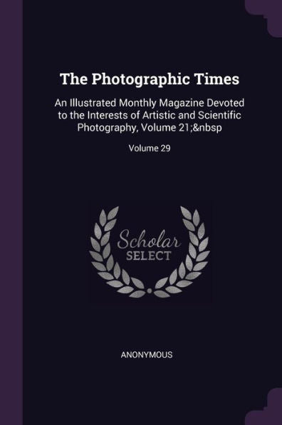 The Photographic Times: An Illustrated Monthly Magazine Devoted To The Interests Of Artistic And Scientific Photography, Volume 21; Volume 29