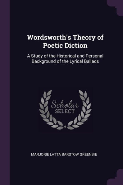 Wordsworth's Theory Of Poetic Diction: A Study Of The Historical And Personal Background Of The Lyrical Ballads