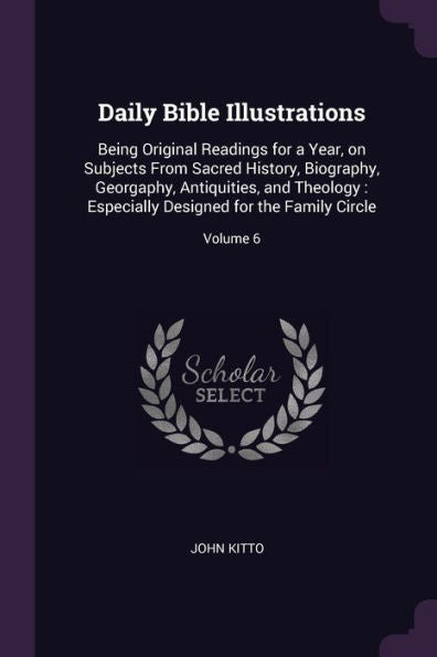 Daily Bible Illustrations: Being Original Readings For A Year, On Subjects From Sacred History, Biography, Georgaphy, Antiquities, And Theology: Especially Designed For The Family Circle; Volume 6