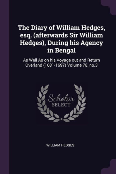 The Diary Of William Hedges, Esq. (Afterwards Sir William Hedges), During His Agency In Bengal: As Well As On His Voyage Out And Return Overland (1681-1697) Volume 78, No.3