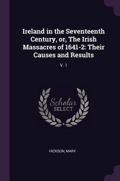 Ireland In The Seventeenth Century, Or, The Irish Massacres Of 1641-2: Their Causes And Results: V. 1