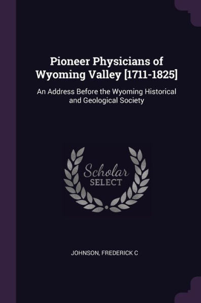 Pioneer Physicians Of Wyoming Valley [1711-1825]: An Address Before The Wyoming Historical And Geological Society