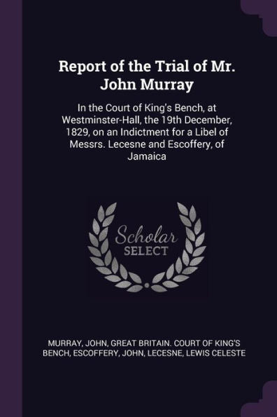 Report Of The Trial Of Mr. John Murray: In The Court Of King's Bench, At Westminster-Hall, The 19Th December, 1829, On An Indictment For A Libel Of Messrs. Lecesne And Escoffery, Of Jamaica