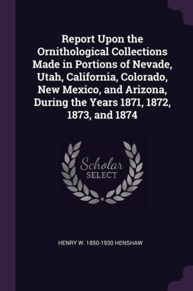 Report Upon The Ornithological Collections Made In Portions Of Nevade, Utah, California, Colorado, New Mexico, And Arizona, During The Years 1871, 1872, 1873, And 1874