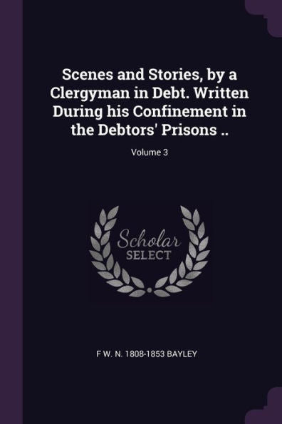 Scenes And Stories, By A Clergyman In Debt. Written During His Confinement In The Debtors' Prisons ..; Volume 3