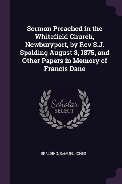 Sermon Preached In The Whitefield Church, Newburyport, By Rev S.J. Spalding August 8, 1875, And Other Papers In Memory Of Francis Dane