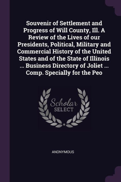 Souvenir Of Settlement And Progress Of Will County, Ill. A Review Of The Lives Of Our Presidents, Political, Military And Commercial History Of The ... Of Joliet ... Comp. Specially For The Peo