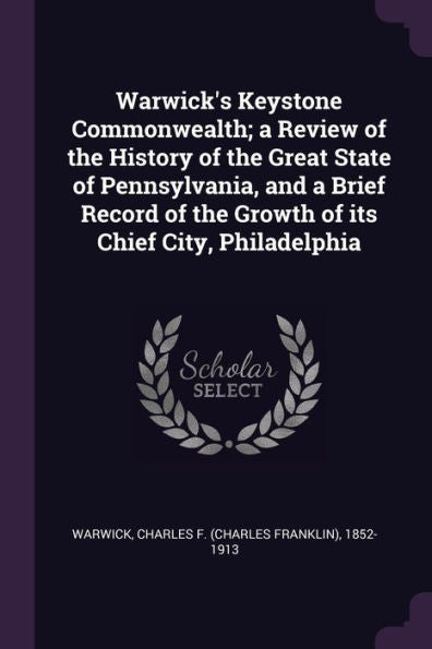 Warwick's Keystone Commonwealth; A Review Of The History Of The Great State Of Pennsylvania, And A Brief Record Of The Growth Of Its Chief City, Philadelphia