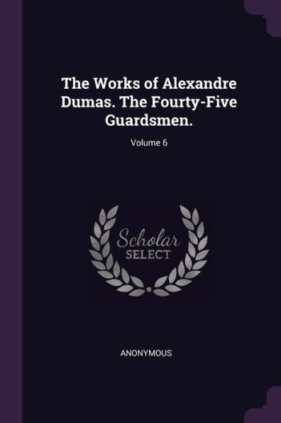 The Works Of Alexandre Dumas. The Fourty-Five Guardsmen.; Volume 6