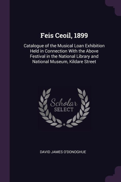 Feis Ceoil, 1899: Catalogue Of The Musical Loan Exhibition Held In Connection With The Above Festival In The National Library And National Museum, Kildare Street