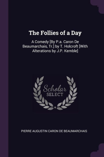 The Follies Of A Day: A Comedy [By P.A. Caron De Beaumarchais, Tr.] By T. Holcroft [With Alterations By J.P. Kemble]