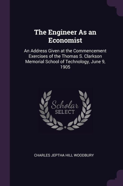 The Engineer As An Economist: An Address Given At The Commencement Exercises Of The Thomas S. Clarkson Memorial School Of Technology, June 9, 1905