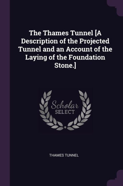 The Thames Tunnel [A Description Of The Projected Tunnel And An Account Of The Laying Of The Foundation Stone.]
