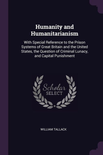 Humanity And Humanitarianism: With Special Reference To The Prison Systems Of Great Britain And The United States, The Question Of Criminal Lunacy, And Capital Punishment