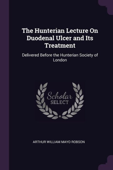 The Hunterian Lecture On Duodenal Ulcer And Its Treatment: Delivered Before The Hunterian Society Of London