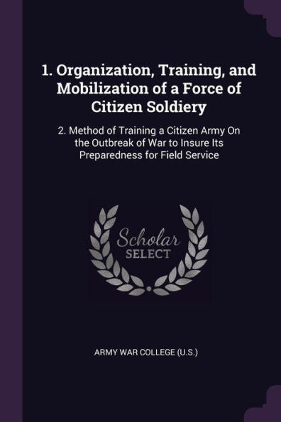 1. Organization, Training, And Mobilization Of A Force Of Citizen Soldiery: 2. Method Of Training A Citizen Army On The Outbreak Of War To Insure Its Preparedness For Field Service