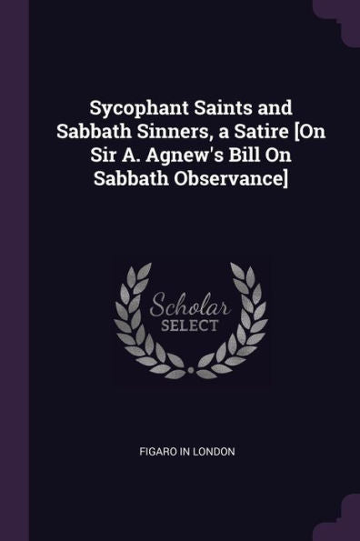 Sycophant Saints And Sabbath Sinners, A Satire [On Sir A. Agnew's Bill On Sabbath Observance]