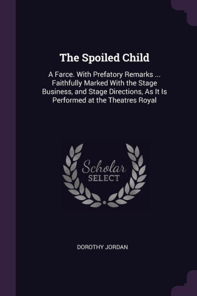 The Spoiled Child: A Farce. With Prefatory Remarks ... Faithfully Marked With The Stage Business, And Stage Directions, As It Is Performed At The Theatres Royal