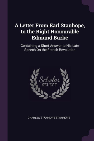 A Letter From Earl Stanhope, To The Right Honourable Edmund Burke: Containing A Short Answer To His Late Speech On The French Revolution