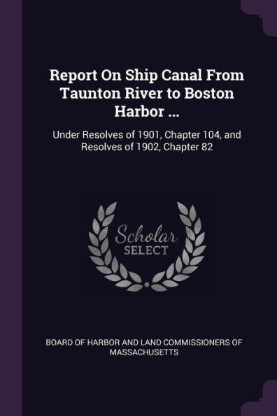 Report On Ship Canal From Taunton River To Boston Harbor ...: Under Resolves Of 1901, Chapter 104, And Resolves Of 1902, Chapter 82