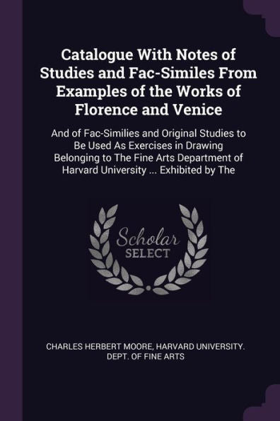 Catalogue With Notes Of Studies And Fac-Similes From Examples Of The Works Of Florence And Venice: And Of Fac-Similies And Original Studies To Be Used ... Of Harvard University ... Exhibited By The