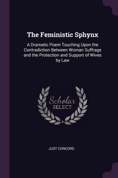 The Feministic Sphynx: A Dramatic Poem Touching Upon The Contradiction Between Woman Suffrage And The Protection And Support Of Wives By Law