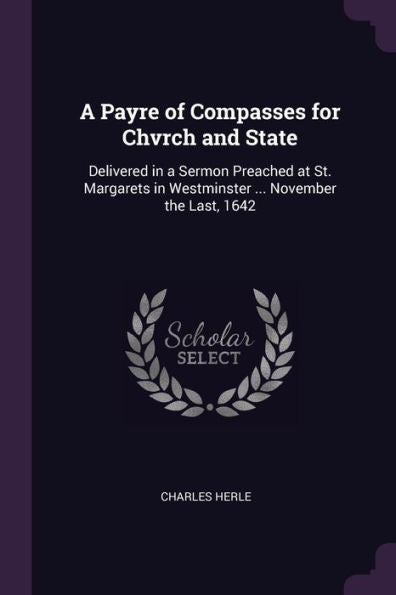 A Payre Of Compasses For Chvrch And State: Delivered In A Sermon Preached At St. Margarets In Westminster ... November The Last, 1642
