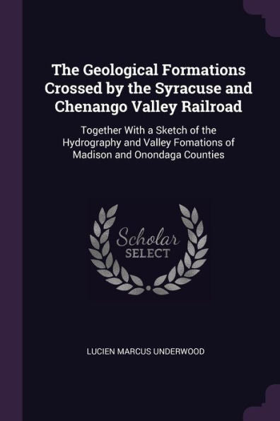 The Geological Formations Crossed By The Syracuse And Chenango Valley Railroad: Together With A Sketch Of The Hydrography And Valley Fomations Of Madison And Onondaga Counties