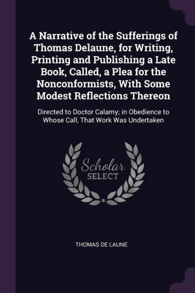 A Narrative Of The Sufferings Of Thomas Delaune, For Writing, Printing And Publishing A Late Book, Called, A Plea For The Nonconformists, With Some ... To Whose Call, That Work Was Undertaken
