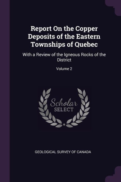 Report On The Copper Deposits Of The Eastern Townships Of Quebec: With A Review Of The Igneous Rocks Of The District; Volume 2
