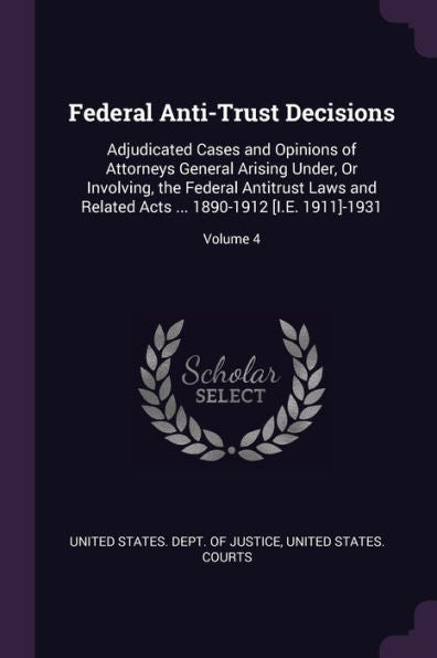 Federal Anti-Trust Decisions: Adjudicated Cases And Opinions Of Attorneys General Arising Under, Or Involving, The Federal Antitrust Laws And Related Acts ... 1890-1912 [I.E. 1911]-1931; Volume 4