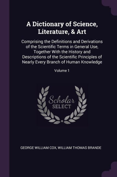 A Dictionary Of Science, Literature, & Art: Comprising The Definitions And Derivations Of The Scientific Terms In General Use, Together With The ... Every Branch Of Human Knowledge; Volume 1